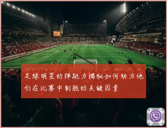 足球明星的弹跳力揭秘如何助力他们在比赛中制胜的关键因素