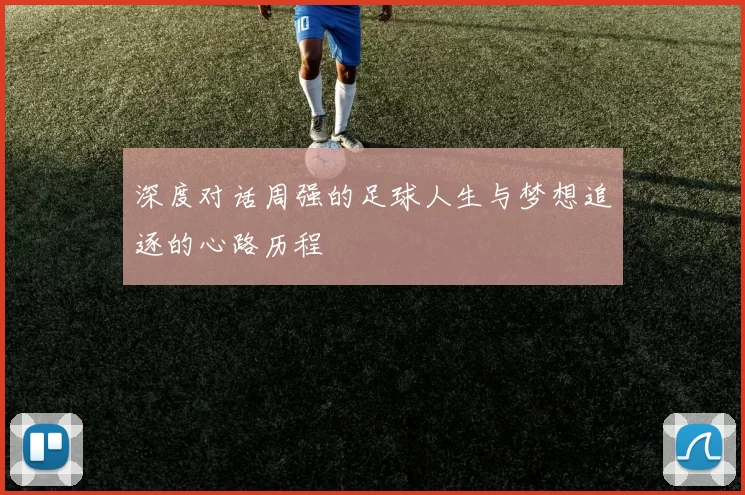 深度对话周强的足球人生与梦想追逐的心路历程