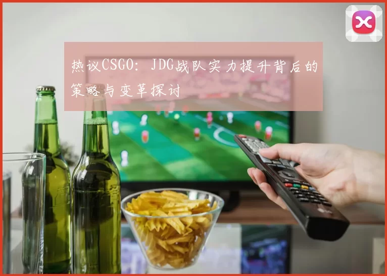 热议CSGO：JDG战队实力提升背后的策略与变革探讨