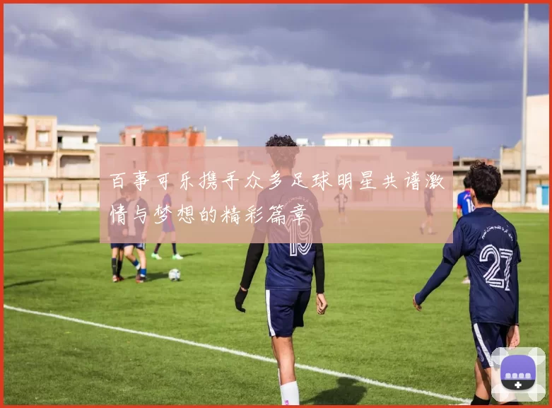 百事可乐携手众多足球明星共谱激情与梦想的精彩篇章