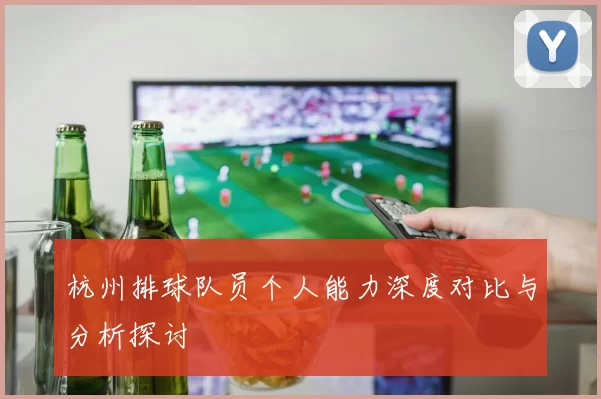 杭州排球队员个人能力深度对比与分析探讨