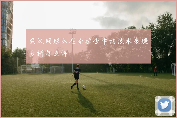 武汉网球队在全运会中的技术表现分析与点评