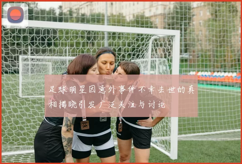 足球明星因意外事件不幸去世的真相揭晓引发广泛关注与讨论