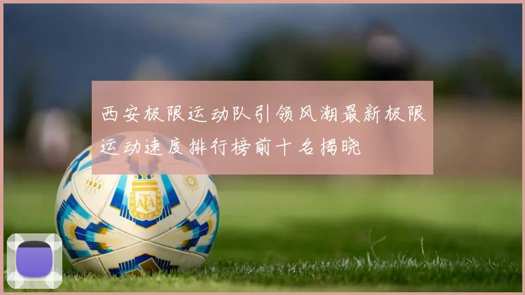 西安极限运动队引领风潮最新极限运动速度排行榜前十名揭晓