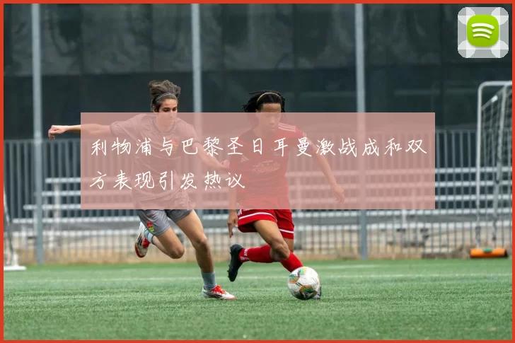 利物浦与巴黎圣日耳曼激战成和双方表现引发热议